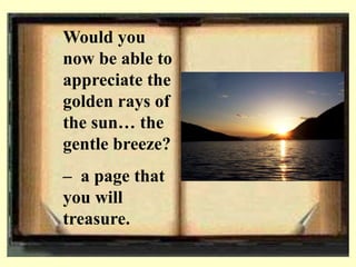 Would you
now be able to
appreciate the
golden rays of
the sun… the
gentle breeze?
– a page that
you will
treasure.
 