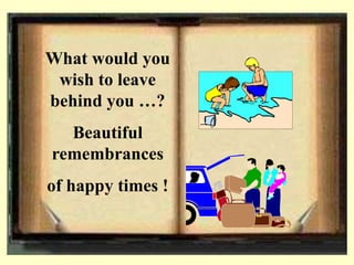 What would you
wish to leave
behind you …?
Beautiful
remembrances
of happy times !
 