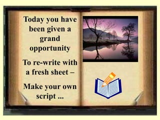 Today you have
been given a
grand
opportunity
To re-write with
a fresh sheet –
Make your own
script ...
 