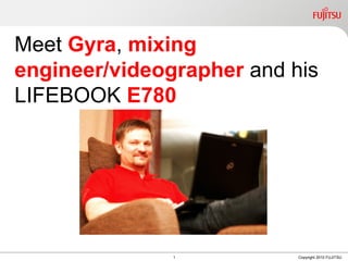 Meet Gyra, mixing
engineer/videographer and his
LIFEBOOK E780




               1           Copyright 2010 FUJITSU
 