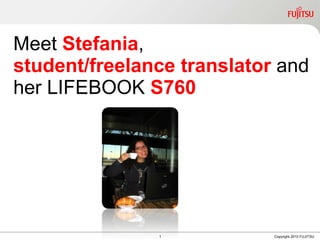 Meet  Stefania ,  student/freelance translator  and her LIFEBOOK  S760 1 Copyright 2010 FUJITSU 