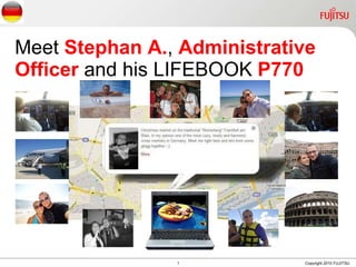 Meet  Stephan A. ,  Administrative Officer  and his LIFEBOOK  P770 1 Copyright 2010 FUJITSU 
