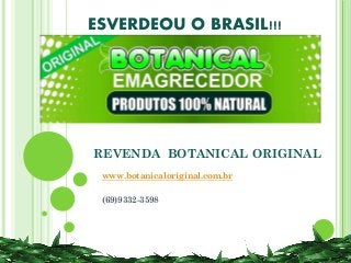 REVENDA BOTANICAL ORIGINAL
www.botanicaloriginal.com.br
(69)9332-3598
ESVERDEOU O BRASIL!!!
 