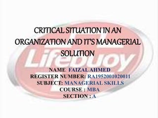 CRITICAL SITUATION IN AN
ORGANIZATIONAND IT’S MANAGERIAL
SOLUTION
NAME: FAIZAL AHMED
REGISTER NUMBER: RA1952001020011
SUBJECT: MANAGERIAL SKILLS
COURSE : MBA
SECTION : A
 