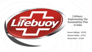 Lifebuoy:
Implementing The
Sustainability Plan
in India
Hassan Siddiqui - 23150
Hasnain Haider - 21372
Hamza Niazi – 17130
 