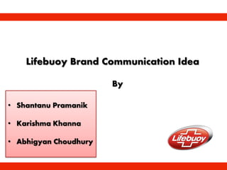 Lifebuoy Brand Communication Idea
• Shantanu Pramanik
• Karishma Khanna
• Abhigyan Choudhury
By
 