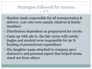 NIRMA –RURAL MARKETINGNirma  is one of the few names – that is instantly recognized as a true Indian brand Nirma  has always practiced ‘VALUE FOR MONEY’ .Nirma literally captured the market share by offering    value-based marketing mix of four P’s ,i.e. a Perfect match of product, price, place and promotion