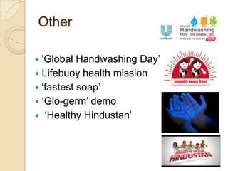 Other

 'Global Handwashing Day’
 Lifebuoy health mission
 'fastest soap’
 ‘Glo-germ’ demo
 ‘Healthy Hindustan’
 
