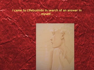 I came to Lifebushido in search of an answer in myself… 