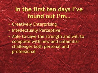 In the first ten days I’ve found out I’m… Creatively Enterprising Intellectually Perceptive  Able to have the strength and will to complete with new and unfamiliar challenges both personal and professional 