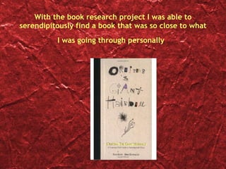 With the book research project I was able to serendipitously find a book that was so close to what I was going through personally   