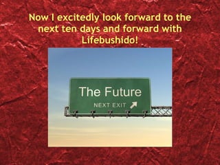 Now I excitedly look forward to the next ten days and forward with Lifebushido! 