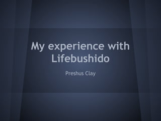 My experience with
Lifebushido
Preshus Clay
 