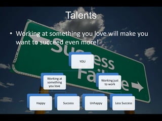 Talents
• Working at something you love will make you
  want to succeed even more!

                                       YOU




                Working at
                                                   Working just
                something
                                                    to work
                 you love




        Happy                Success         Unhappy        Less Success
 