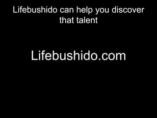 Lifebushido can help you discover
            that talent



    Lifebushido.com
 