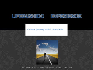 LIFEBUSHIDO                   EXPERIENCE

        Grace’s Journey with Lifebushido ...




   EXPERIENCE WITH LIFEBUSHIDO - GRACE KAGGWA
 