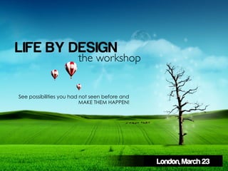 LIFE BY DESIGN
                        the workshop	



See possibilities you had not seen before and
                          MAKE THEM HAPPEN!




                                                London, March 23
 