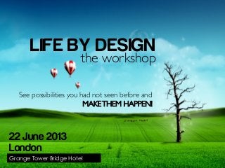 See possibilities you had not seen before and	

MAKETHEM HAPPEN!	

LIFE BY DESIGN
the workshop	

London
22 June 2013
Grange Tower Bridge Hotel
 