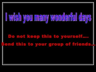 Do not keep this to yourself…. Send this to your group of friends… I wish you many wonderful days 
