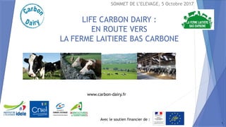 Avec le soutien financier de :
www.carbon-dairy.fr
LIFE CARBON DAIRY :
EN ROUTE VERS
LA FERME LAITIERE BAS CARBONE
SOMMET DE L’ELEVAGE, 5 Octobre 2017
1
 