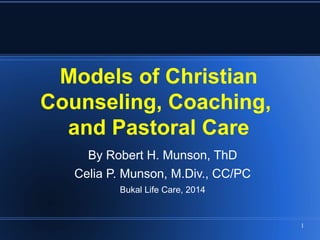 1
Models of Christian
Counseling, Coaching,
and Pastoral Care
By Robert H. Munson, ThD
Celia P. Munson, M.Div., CC/PC
Bukal Life Care, 2014
 