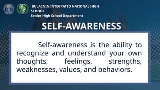 Self-awareness is the ability to
recognize and understand your own
thoughts, feelings, strengths,
weaknesses, values, and behaviors.
SELF-AWARENESS
BULACNIN INTEGRATED NATIONAL HIGH
SCHOOL
Senior High School Department
 
