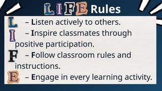 Rules
– Listen actively to others.
– Inspire classmates through
positive participation.
– Follow classroom rules and
instructions.
– Engage in every learning activity.
 
