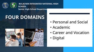 FOUR DOMAINS Ø Applying Life Skills to Different Domains
• Personal and Social
• Academic
• Career and Vocation
• Digital
• Personal and Social
• Academic
• Career and Vocation
• Digital
BULACNIN INTEGRATED NATIONAL HIGH
SCHOOL
Senior High School Department
 