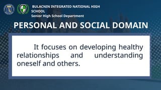 It focuses on developing healthy
relationships and understanding
oneself and others.
PERSONAL AND SOCIAL DOMAIN
BULACNIN INTEGRATED NATIONAL HIGH
SCHOOL
Senior High School Department
 