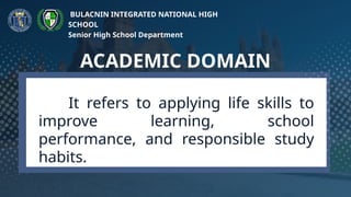 It refers to applying life skills to
improve learning, school
performance, and responsible study
habits.
ACADEMIC DOMAIN
BULACNIN INTEGRATED NATIONAL HIGH
SCHOOL
Senior High School Department
 