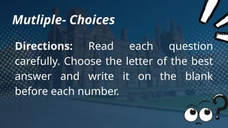 Mutliple- Choices
Directions: Read each question
carefully. Choose the letter of the best
answer and write it on the blank
before each number.
 