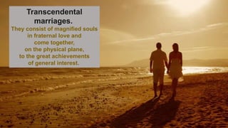 Transcendental
marriages.
They consist of magnified souls
in fraternal love and
come together,
on the physical plane,
to the great achievements
of general interest.
 