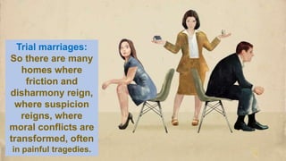 Trial marriages:
So there are many
homes where
friction and
disharmony reign,
where suspicion
reigns, where
moral conflicts are
transformed, often
in painful tragedies.
 