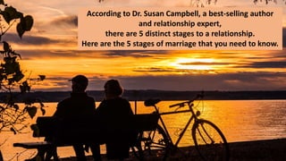 According to Dr. Susan Campbell, a best-selling author
and relationship expert,
there are 5 distinct stages to a relationship.
Here are the 5 stages of marriage that you need to know.
 