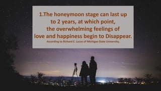 1.The honeymoon stage can last up
to 2 years, at which point,
the overwhelming feelings of
love and happiness begin to Disappear.
According to Richard E. Lucas of Michigan State University,
 