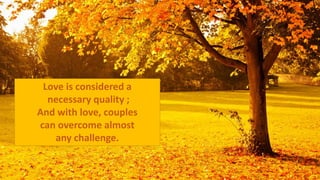 Love is considered a
necessary quality ;
And with love, couples
can overcome almost
any challenge.
 
