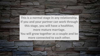 This is a normal stage in any relationship.
If you and your partner can work through
this stage, you will have a healthier,
more mature marriage.
You will grow together as a couple and be
more connected to each other.
 