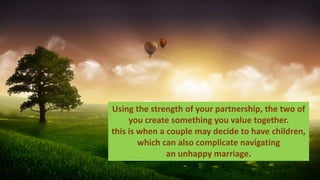Using the strength of your partnership, the two of
you create something you value together.
this is when a couple may decide to have children,
which can also complicate navigating
an unhappy marriage.
 