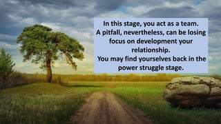 In this stage, you act as a team.
A pitfall, nevertheless, can be losing
focus on development your
relationship.
You may find yourselves back in the
power struggle stage.
 