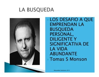 LOS DESAFIO A QUE
EMPRENDAN LA
BUSQUEDA
PERSONAL,
DILIGENTE Y
SIGNIFICATIVA DE
LA VIDA
ABUNDANTE
Tomas S Monson

 Retcambio Solutions 2012
 