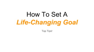 How To Set A
Life-Changing Goal
Top Tips!
 