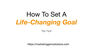 How To Set A
Life-Changing Goal
Top Tips!
https://marketinggemsolutions.com
 