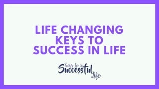 LIFE CHANGING
KEYS TO
SUCCESS IN LIFE
 
