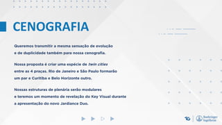 CENOGRAFIA
Queremos transmitir a mesma sensação de evolução
e de duplicidade também para nossa cenografia.
Nossa proposta é criar uma espécie de twin cities
entre as 4 praças. Rio de Janeiro e São Paulo formarão
um par e Curitiba e Belo Horizonte outro.
Nossas estruturas de plenária serão modulares
e teremos um momento de revelação do Key Visual durante
a apresentação do novo Jardiance Duo.
 