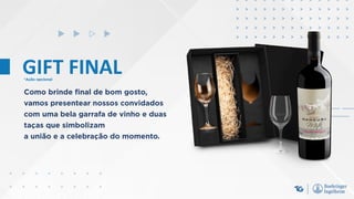 GIFT FINAL
Como brinde final de bom gosto,
vamos presentear nossos convidados
com uma bela garrafa de vinho e duas
taças que simbolizam
a união e a celebração do momento.
*Ação opcional
 