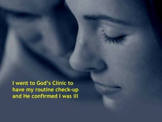 I went to God’s Clinic to have my routine check-up and He confirmed I was ill 