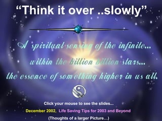“Think it over ..slowly”

Click your mouse to see the slides...
December 2002, Life Saving Tips for 2003 and Beyond
(Thoughts of a larger Picture…)

 