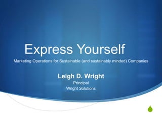 S
Express Yourself
Marketing Operations for Sustainable (and sustainably minded) Companies
Leigh D. Wright
Principal
Wright Solutions
 
