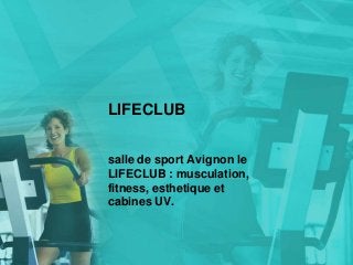 LIFECLUB
salle de sport Avignon le
LIFECLUB : musculation,
fitness, esthetique et
cabines UV.
 