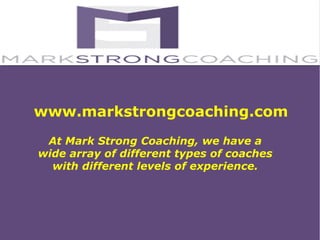 www.markstrongcoaching.com
At Mark Strong Coaching, we have a
wide array of different types of coaches
with different levels of experience.
 
